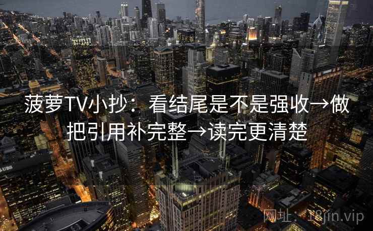 菠萝TV小抄：看结尾是不是强收→做把引用补完整→读完更清楚