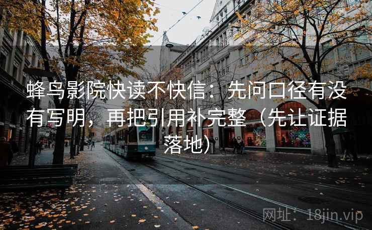 蜂鸟影院快读不快信：先问口径有没有写明，再把引用补完整（先让证据落地）