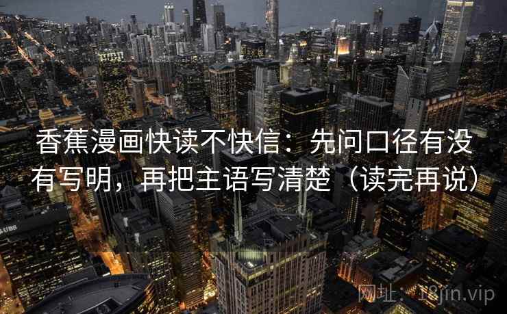 香蕉漫画快读不快信：先问口径有没有写明，再把主语写清楚（读完再说）
