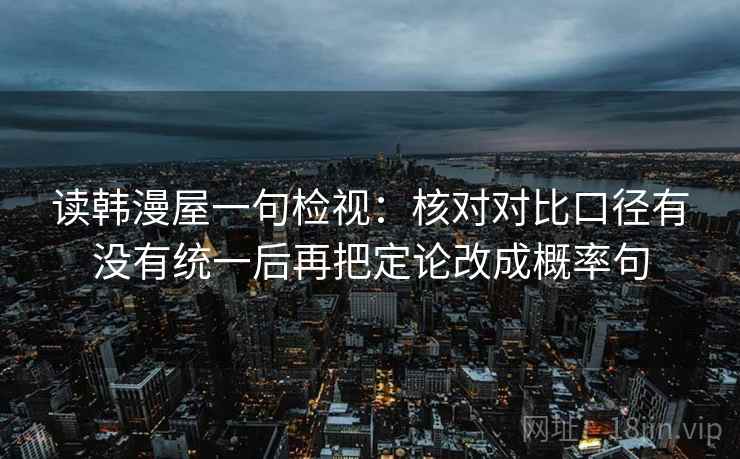 读韩漫屋一句检视：核对对比口径有没有统一后再把定论改成概率句