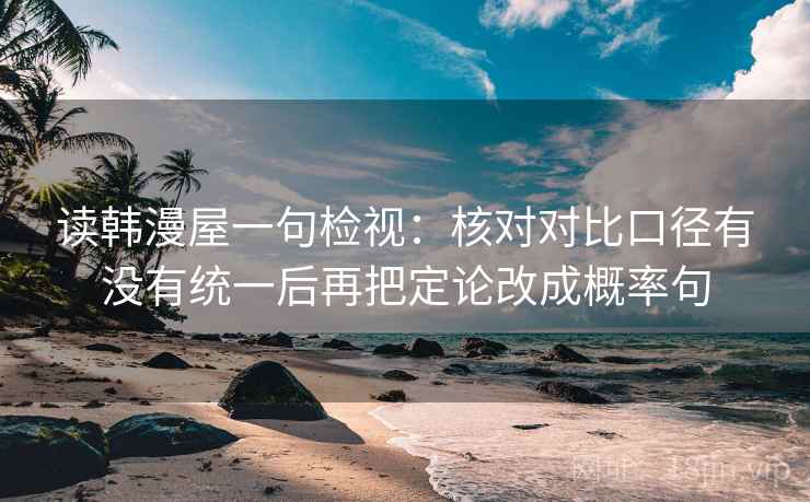 读韩漫屋一句检视：核对对比口径有没有统一后再把定论改成概率句