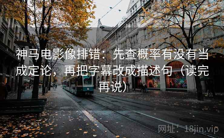 神马电影像排错：先查概率有没有当成定论，再把字幕改成描述句（读完再说）