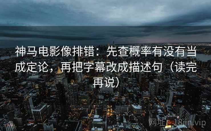 神马电影像排错：先查概率有没有当成定论，再把字幕改成描述句（读完再说）