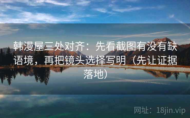韩漫屋三处对齐：先看截图有没有缺语境，再把镜头选择写明（先让证据落地）