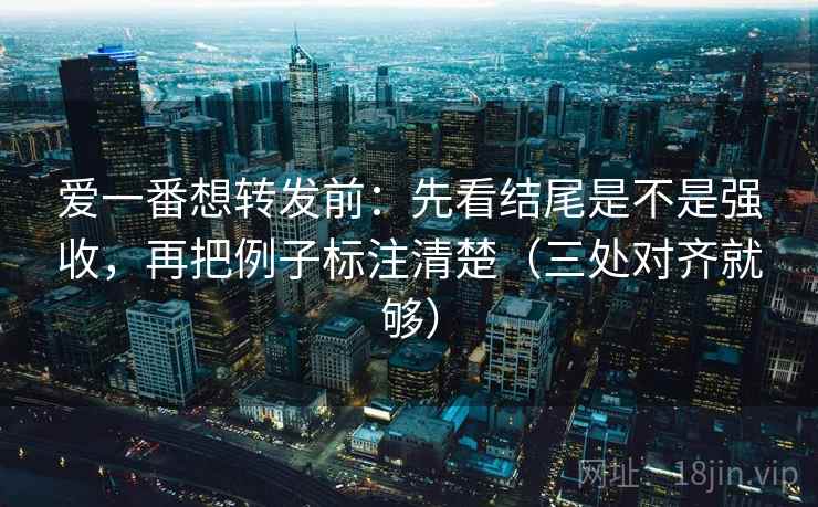 爱一番想转发前：先看结尾是不是强收，再把例子标注清楚（三处对齐就够）