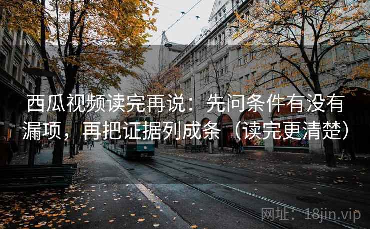 西瓜视频读完再说：先问条件有没有漏项，再把证据列成条（读完更清楚）