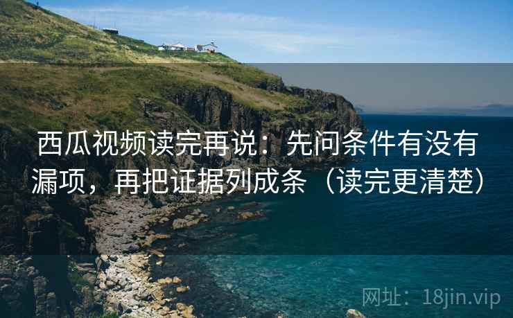 西瓜视频读完再说：先问条件有没有漏项，再把证据列成条（读完更清楚）