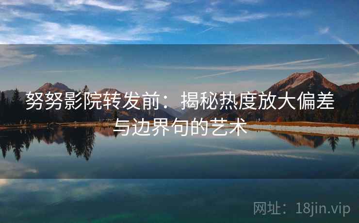 努努影院转发前：揭秘热度放大偏差与边界句的艺术