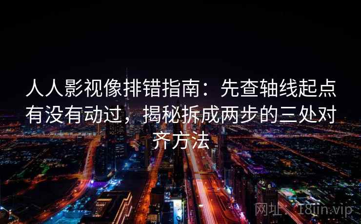 人人影视像排错指南：先查轴线起点有没有动过，揭秘拆成两步的三处对齐方法