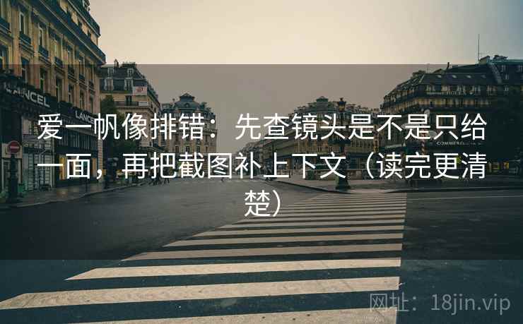爱一帆像排错：先查镜头是不是只给一面，再把截图补上下文（读完更清楚）