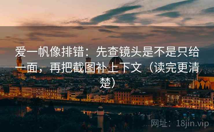 爱一帆像排错：先查镜头是不是只给一面，再把截图补上下文（读完更清楚）