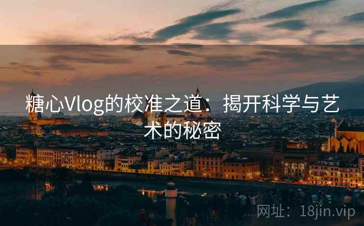 糖心Vlog的校准之道：揭开科学与艺术的秘密