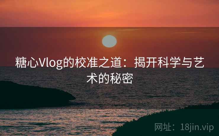 糖心Vlog的校准之道：揭开科学与艺术的秘密
