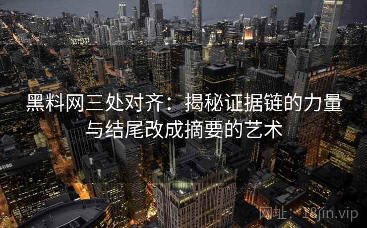 黑料网三处对齐：揭秘证据链的力量与结尾改成摘要的艺术