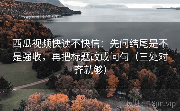 西瓜视频快读不快信：先问结尾是不是强收，再把标题改成问句（三处对齐就够）