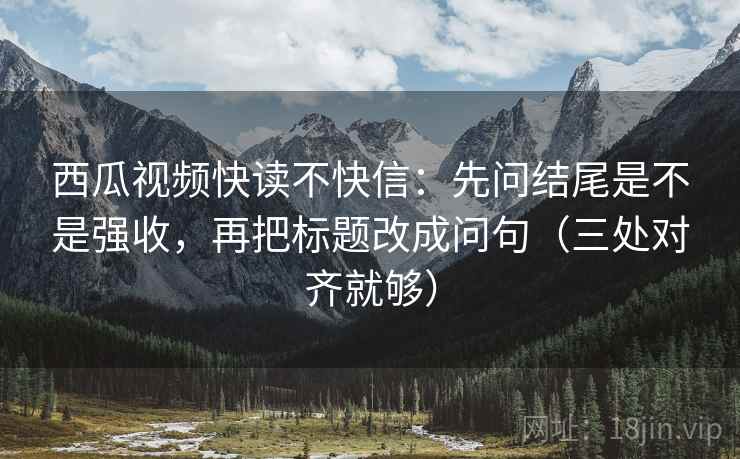 西瓜视频快读不快信：先问结尾是不是强收，再把标题改成问句（三处对齐就够）