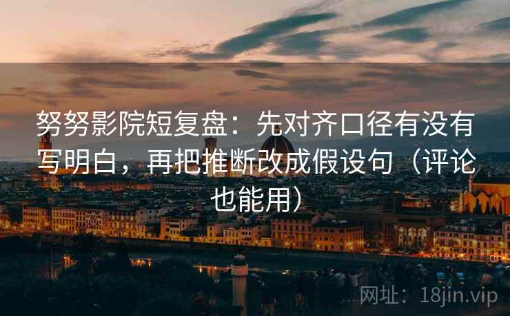 努努影院短复盘：先对齐口径有没有写明白，再把推断改成假设句（评论也能用）