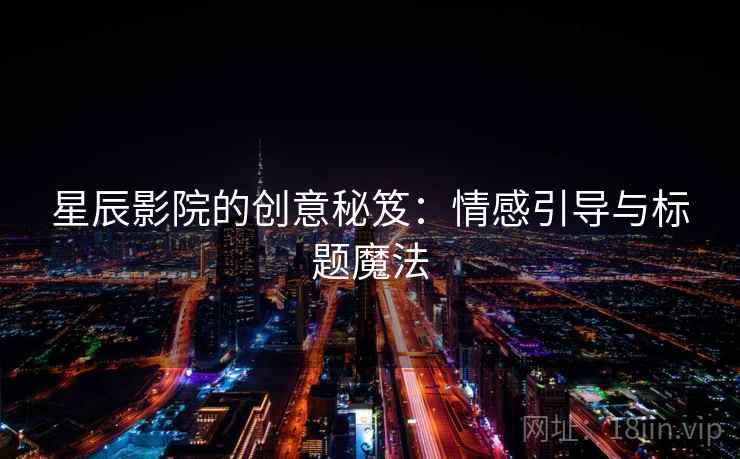星辰影院的创意秘笈：情感引导与标题魔法