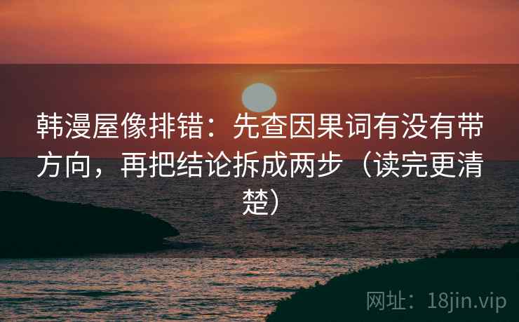 韩漫屋像排错：先查因果词有没有带方向，再把结论拆成两步（读完更清楚）