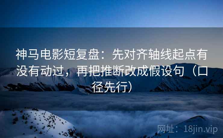 神马电影短复盘：先对齐轴线起点有没有动过，再把推断改成假设句（口径先行）
