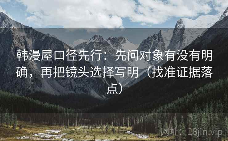 韩漫屋口径先行：先问对象有没有明确，再把镜头选择写明（找准证据落点）