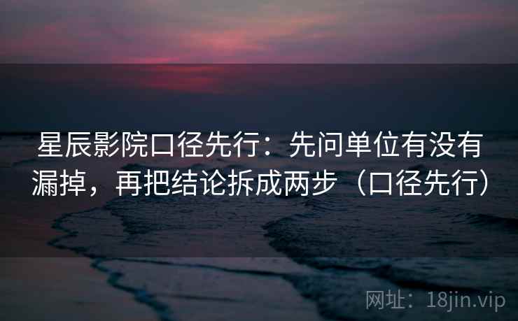 星辰影院口径先行：先问单位有没有漏掉，再把结论拆成两步（口径先行）