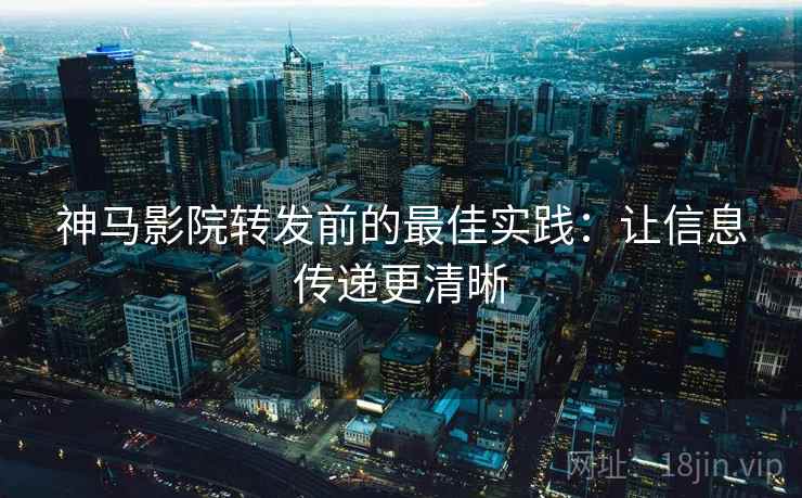 神马影院转发前的最佳实践：让信息传递更清晰