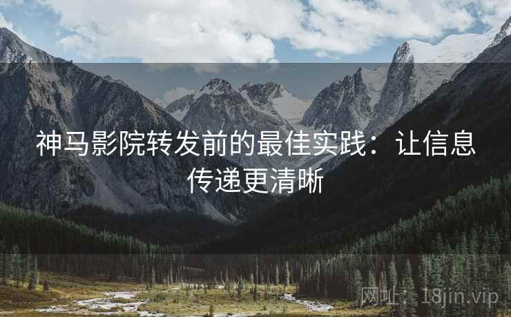 神马影院转发前的最佳实践：让信息传递更清晰