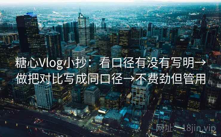 糖心Vlog小抄：看口径有没有写明→做把对比写成同口径→不费劲但管用