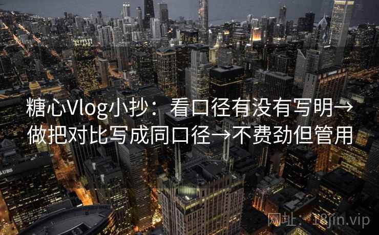 糖心Vlog小抄：看口径有没有写明→做把对比写成同口径→不费劲但管用