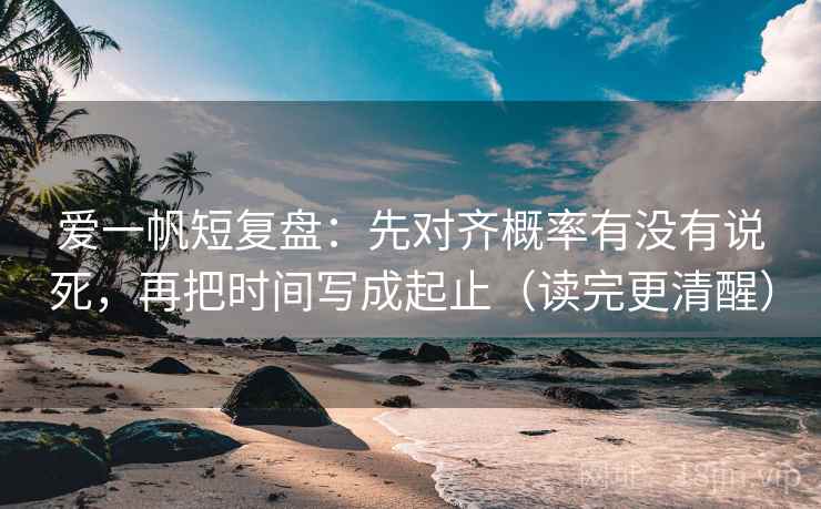 爱一帆短复盘：先对齐概率有没有说死，再把时间写成起止（读完更清醒）