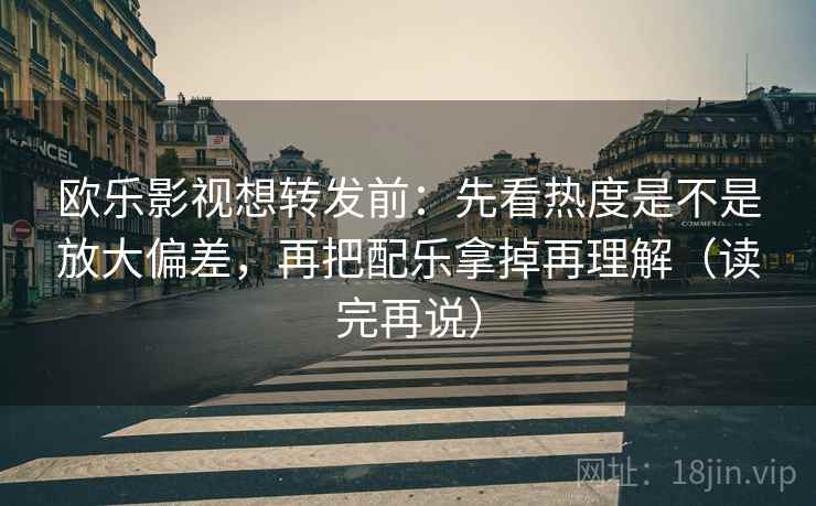 欧乐影视想转发前：先看热度是不是放大偏差，再把配乐拿掉再理解（读完再说）