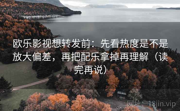 欧乐影视想转发前：先看热度是不是放大偏差，再把配乐拿掉再理解（读完再说）