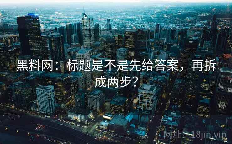 黑料网：标题是不是先给答案，再拆成两步？