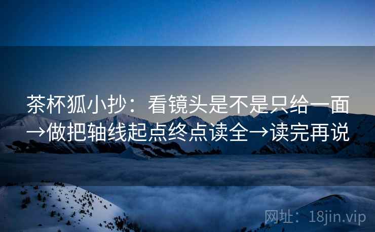 茶杯狐小抄：看镜头是不是只给一面→做把轴线起点终点读全→读完再说