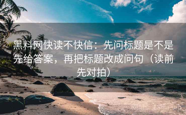 黑料网快读不快信：先问标题是不是先给答案，再把标题改成问句（读前先对拍）