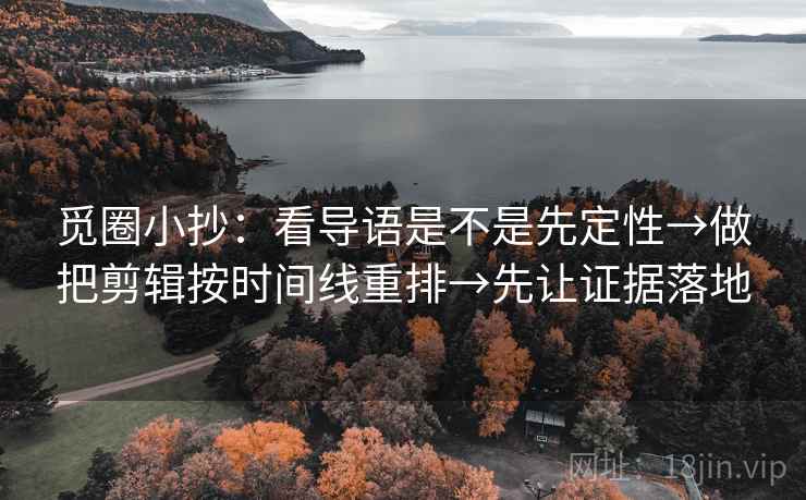 觅圈小抄：看导语是不是先定性→做把剪辑按时间线重排→先让证据落地
