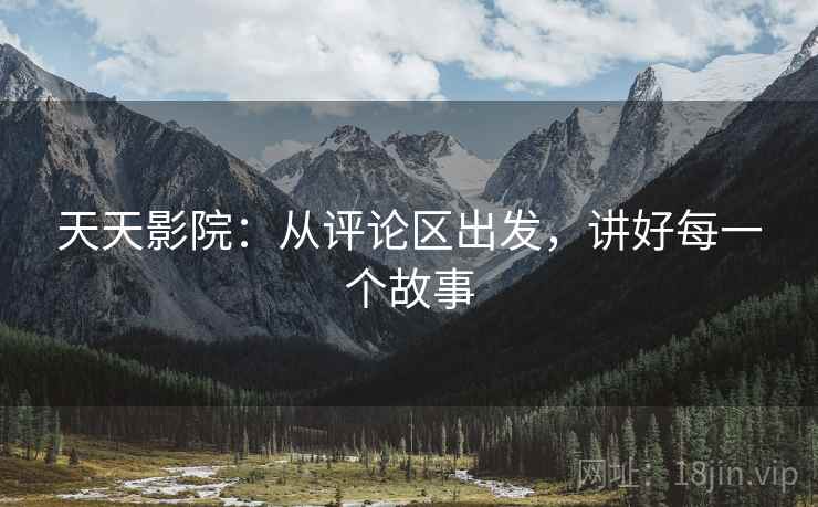 天天影院：从评论区出发，讲好每一个故事