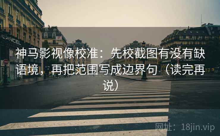 神马影视像校准：先校截图有没有缺语境，再把范围写成边界句（读完再说）