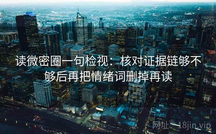 读微密圈一句检视：核对证据链够不够后再把情绪词删掉再读