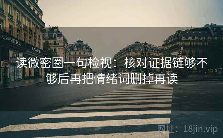 读微密圈一句检视：核对证据链够不够后再把情绪词删掉再读