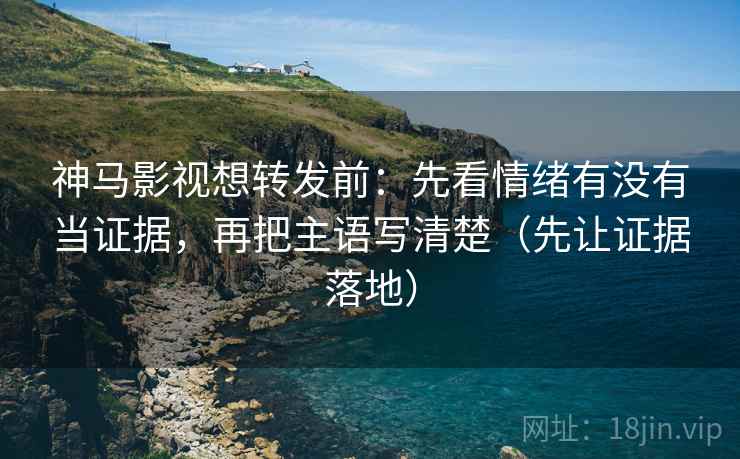 神马影视想转发前：先看情绪有没有当证据，再把主语写清楚（先让证据落地）