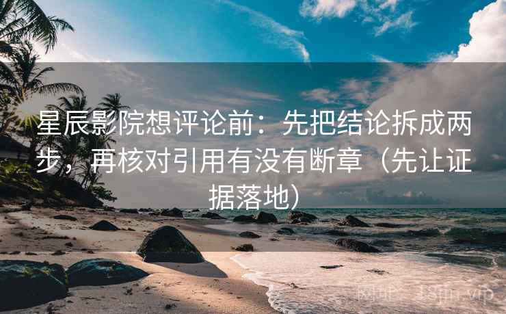 星辰影院想评论前：先把结论拆成两步，再核对引用有没有断章（先让证据落地）