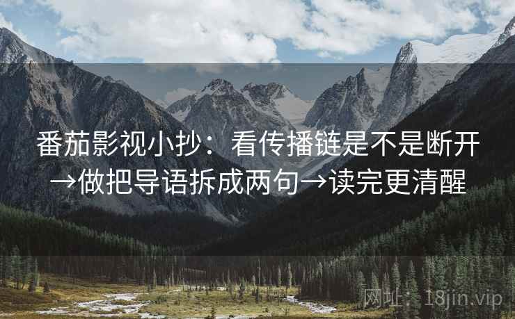 番茄影视小抄：看传播链是不是断开→做把导语拆成两句→读完更清醒
