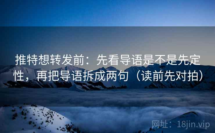推特想转发前：先看导语是不是先定性，再把导语拆成两句（读前先对拍）