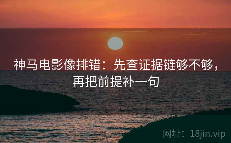 神马电影像排错：先查证据链够不够，再把前提补一句