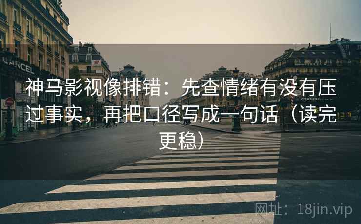 神马影视像排错：先查情绪有没有压过事实，再把口径写成一句话（读完更稳）