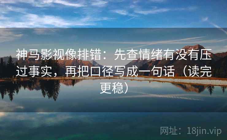 神马影视像排错：先查情绪有没有压过事实，再把口径写成一句话（读完更稳）