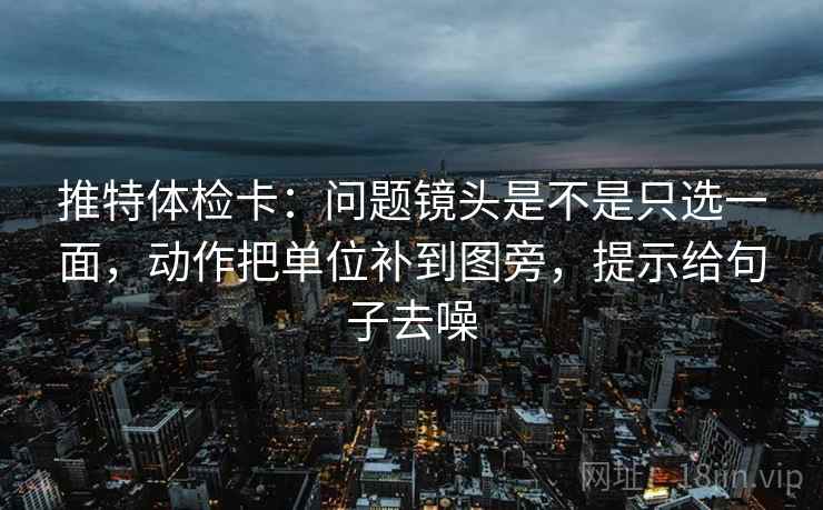 推特体检卡：问题镜头是不是只选一面，动作把单位补到图旁，提示给句子去噪