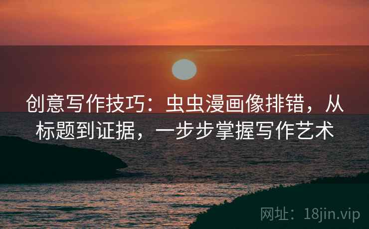 创意写作技巧：虫虫漫画像排错，从标题到证据，一步步掌握写作艺术